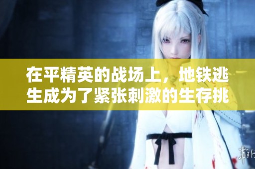 在平精英的战场上，地铁逃生成为了紧张刺激的生存挑战