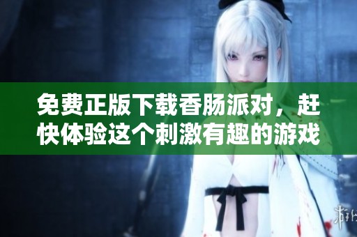 免费正版下载香肠派对，赶快体验这个刺激有趣的游戏吧