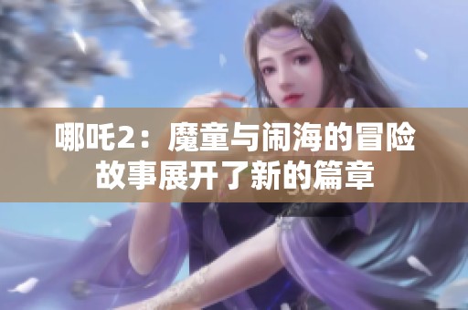 哪吒2：魔童与闹海的冒险故事展开了新的篇章