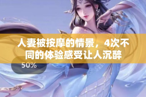 人妻被按摩的情景，4次不同的体验感受让人沉醉