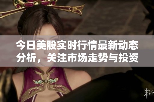 今日美股实时行情最新动态分析，关注市场走势与投资机会