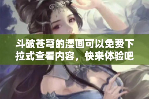 斗破苍穹的漫画可以免费下拉式查看内容，快来体验吧！