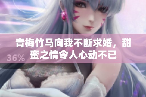 青梅竹马向我不断求婚，甜蜜之情令人心动不已