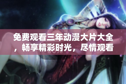 免费观看三年动漫大片大全，畅享精彩时光，尽情观看！