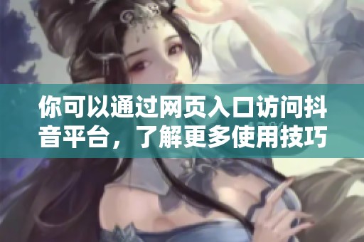 你可以通过网页入口访问抖音平台，了解更多使用技巧和功能。