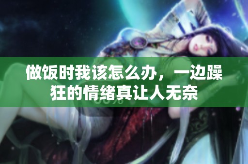 做饭时我该怎么办，一边躁狂的情绪真让人无奈