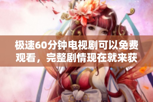 极速60分钟电视剧可以免费观看，完整剧情现在就来获取吧