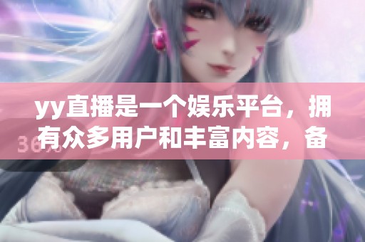 yy直播是一个****，拥有众多用户和丰富内容，备受欢迎。