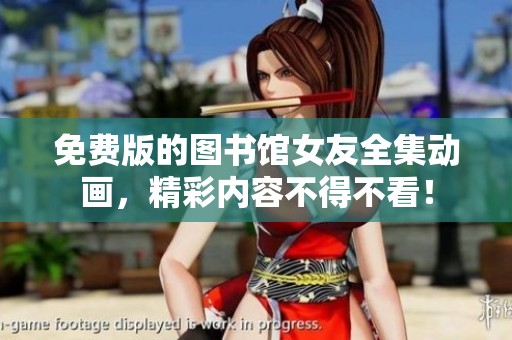 免费版的图书馆女友全集动画，精彩内容不得不看！