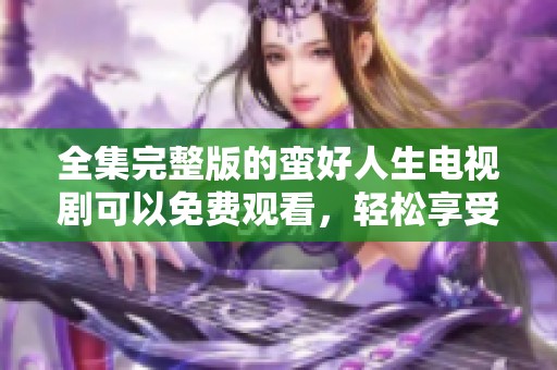 全集完整版的蛮好人生电视剧可以免费观看，轻松享受精彩故事。
