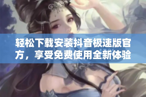轻松下载安装抖音极速版官方，享受免费使用全新体验的乐趣