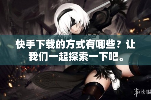 快手下载的方式有哪些？让我们一起探索一下吧。