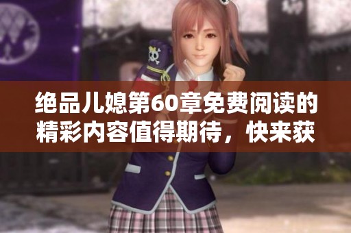 绝品儿媳第60章免费阅读的精彩内容值得期待，快来获取更多精彩章节吧