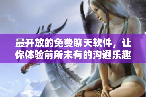 最开放的免费聊天软件，让你体验前所未有的沟通乐趣与自由