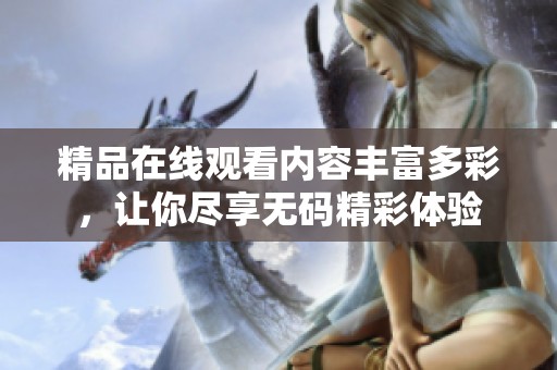 精品在线观看内容丰富多彩，让你尽享**精彩体验