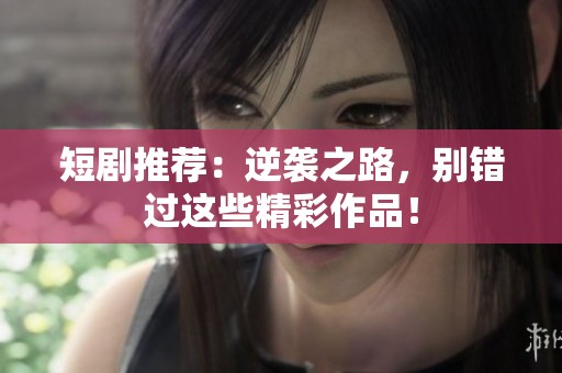 短剧推荐：逆袭之路，别错过这些精彩作品！