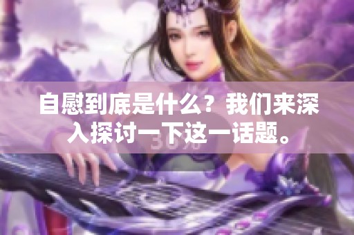 自慰到底是什么？我们来深入探讨一下这一话题。