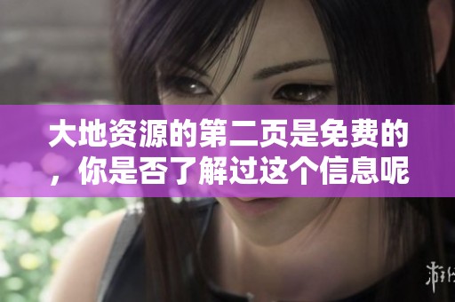 大地资源的第二页是免费的，你是否了解过这个信息呢