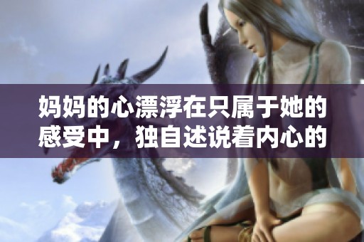 妈妈的心漂浮在只属于她的感受中，独自述说着内心的秘密。