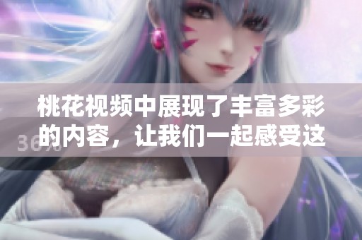 桃花视频中展现了丰富多彩的内容，让我们一起感受这份奇妙的视听体验！