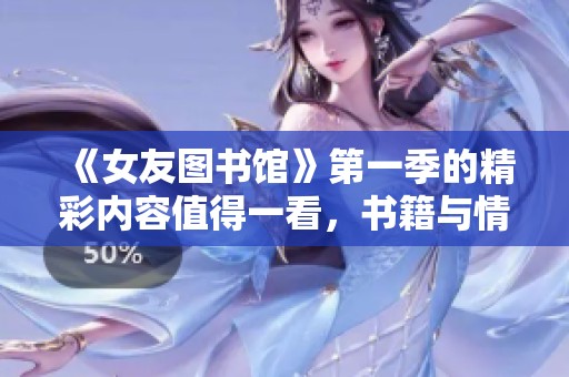 《女友图书馆》第一季的精彩内容值得一看，书籍与情感交织在一起！
