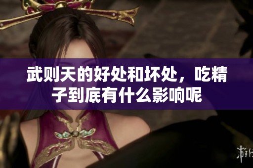 武则天的好处和坏处，吃精子到底有什么影响呢