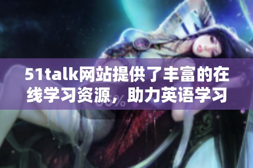 51talk网站提供了丰富的在线学习资源，助力英语学习者提升语言能力