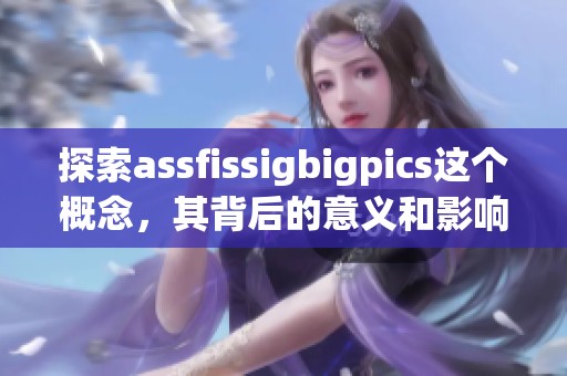 探索assfissigbigpics这个概念，其背后的意义和影响也值得深入了解。