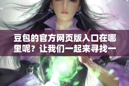 豆包的官方网页版入口在哪里呢？让我们一起来寻找一下这个入口吧！