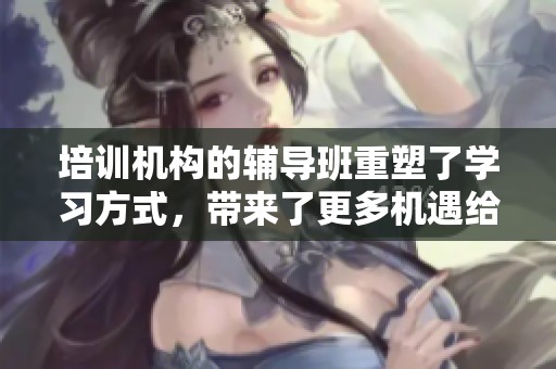 培训机构的辅导班重塑了学习方式，带来了更多机遇给学生们