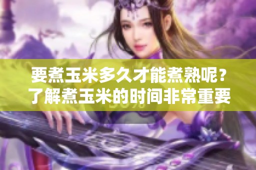 要煮玉米多久才能煮熟呢？了解煮玉米的时间非常重要。