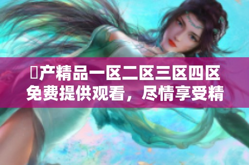 囯产精品一区二区三区四区免费提供观看，尽情享受精彩内容吧
