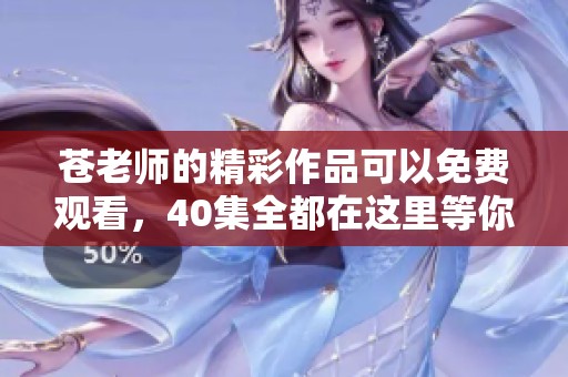 苍老师的精彩作品可以免费观看，40集全都在这里等你来欣赏！