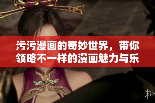 污污漫画的奇妙世界，带你领略不一样的漫画魅力与乐趣