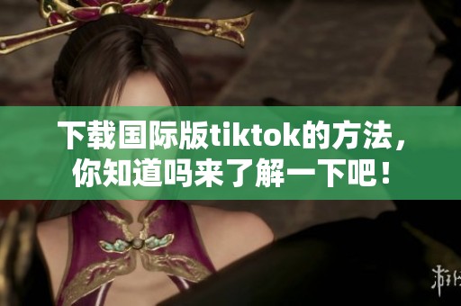 下载国际版tiktok的方法，你知道吗来了解一下吧！