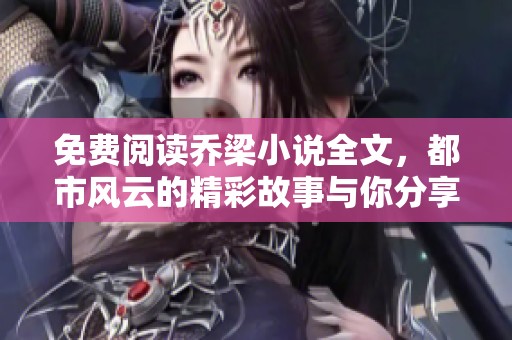 免费阅读乔梁小说全文，都市风云的精彩故事与你分享