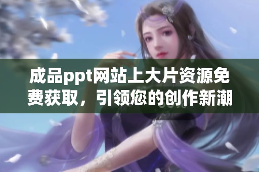成品ppt网站上大片资源免费获取，引领您的创作新潮流