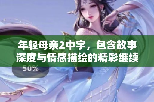年轻母亲2中字，包含故事深度与情感描绘的精彩继续