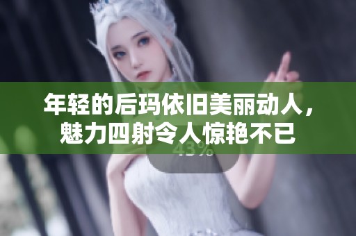年轻的后玛依旧美丽动人，魅力四射令人惊艳不已