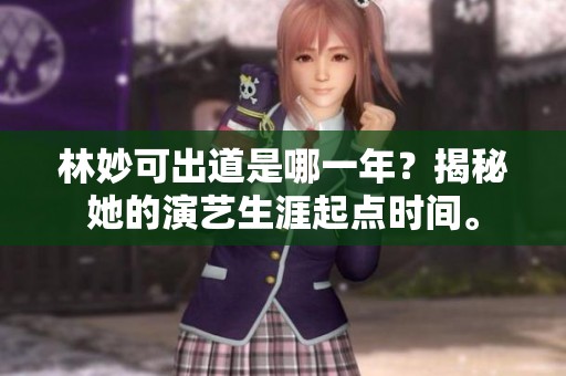 林妙可出道是哪一年？揭秘她的演艺生涯起点时间。