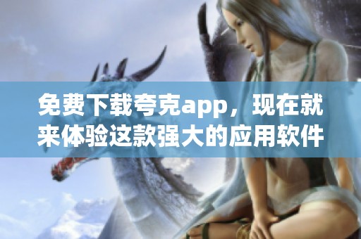 免费下载夸克app，现在就来体验这款强大的应用软件！