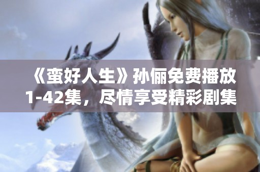 《蛮好人生》孙俪免费播放1-42集，尽情享受精彩剧集带来的乐趣