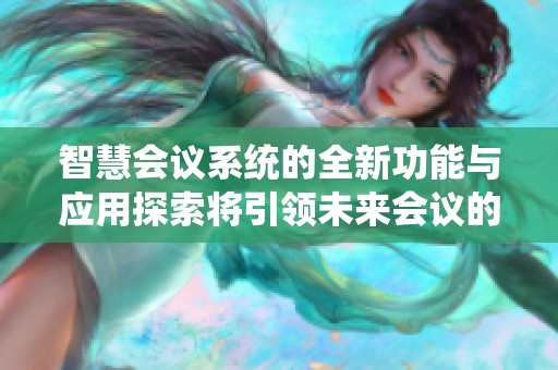 智慧会议系统的全新功能与应用探索将引领未来会议的变革