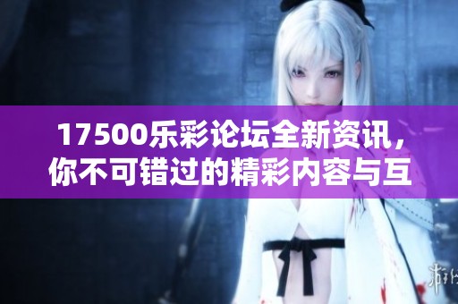 17500乐彩论坛全新资讯，你不可错过的精彩内容与互动体验分享