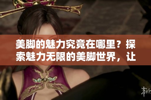 美脚的魅力究竟在哪里？探索魅力无限的美脚世界，让我们一起揭晓。