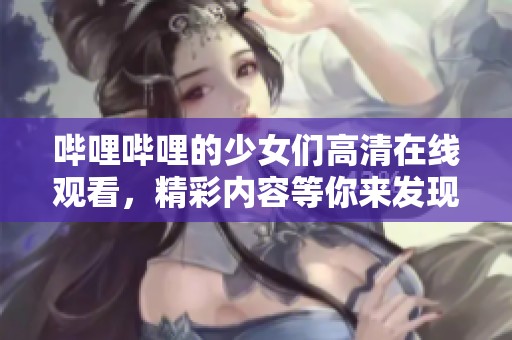 哔哩哔哩的少女们高清在线观看，精彩内容等你来发现！