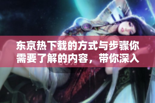 东京热下载的方式与步骤你需要了解的内容，带你深入探索这款软件的使用技巧