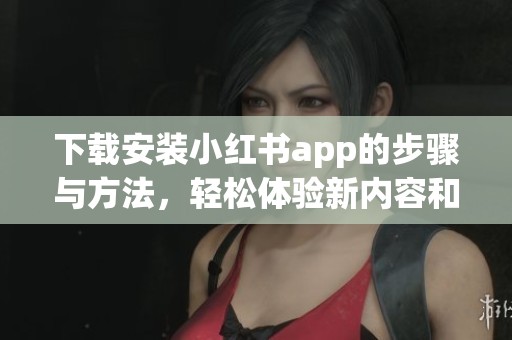 下载安装小红书app的步骤与方法，轻松体验新内容和分享乐趣
