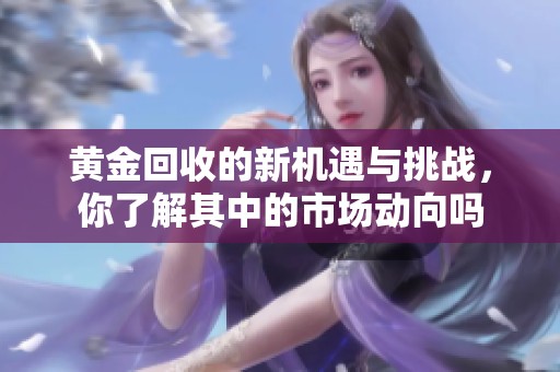黄金回收的新机遇与挑战，你了解其中的市场动向吗