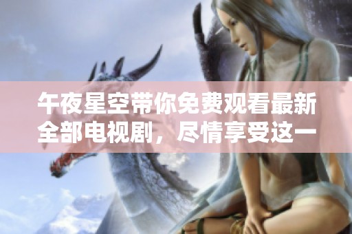 午夜星空带你免费观看最新全部电视剧，尽情享受这一场视听盛宴